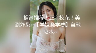 ❤️撸管推荐！正宗校花！美到炸裂~【学姐赚学费】自慰！喷水~