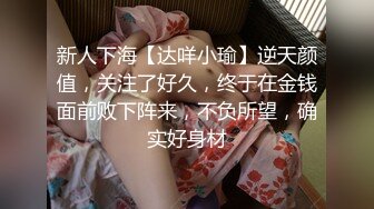 新人下海【达咩小瑜】逆天颜值，关注了好久，终于在金钱面前败下阵来，不负所望，确实好身材