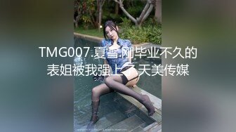 TMG007.夏雪.刚毕业不久的表姐被我强上了.天美传媒