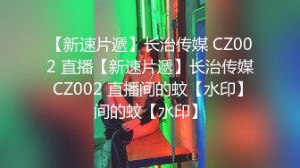 【新速片遞】长治传媒 CZ002 直播【新速片遞】长治传媒 CZ002 直播间的蚊【水印】间的蚊【水印】