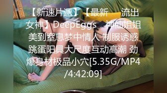 【新速片遞】【最新❤️流出女神】DeepEggs✨ 神仙姐姐美到窒息梦中情人 制服诱惑跳蛋阳具大尺度互动高潮 劲爆身材极品小穴[5.35G/MP4/4:42:09]