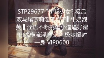 STP29677 ?娇粉少女? 极品双马尾萝莉淫荡侍奉▌牛奶泡芙 ▌淫语不断挑逗小逼逼好湿 白浆横流淫靡交合 极爽爆射一身 VIP0600