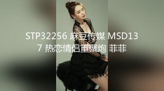 STP32256 麻豆传媒 MSD137 热恋情侣重聚炮 菲菲