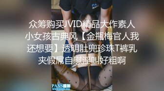 众筹购买JVID精品大作素人小女孩古典风【金瓶梅官人我还想要】透明肚兜珍珠T裤乳夹假屌自慰淫叫好粗啊