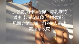 顶级露脸网红母狗！爆乳推特博主【Janpet12】激操粉丝见面会第二弹，群P多人运动露出前吃屌