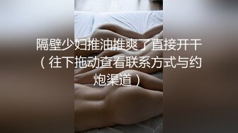 隔壁少妇推油推爽了直接开干（往下拖动查看联系方式与约炮渠道）