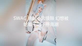 SWAG 挑战小穴极限 幻想被轮着干的不停高潮