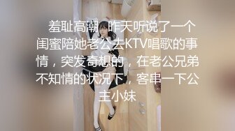 ✿羞耻高潮✿昨天听说了一个闺蜜陪她老公去KTV唱歌的事情，突发奇想的，在老公兄弟不知情的状况下，客串一下公主小妹