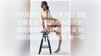 STP20281 极品巨乳网红【周大萌】大尺度魅惑私拍流出 超挺翘爆乳各种舞骚弄姿 妖娆妩媚招操 完美露脸 第一弹