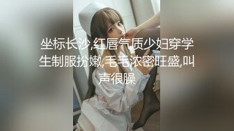 坐标长沙,红唇气质少妇穿学生制服扮嫩,毛毛浓密旺盛,叫声很臊