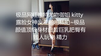 极品网红推特尤物御姐 kitty 露脸女神反差啪啪私拍~极品颜值顶级身材白皙巨乳肥臀有钱人玩物 精力