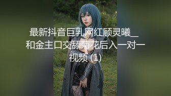 最新抖音巨乳网红顾灵曦__ 和金主口交舔菊花后入一对一视频 (1)