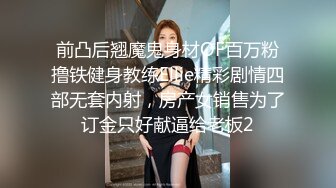 前凸后翘魔鬼身材OF百万粉撸铁健身教练Ellie精彩剧情四部无套内射，房产女销售为了订金只好献逼给老板2