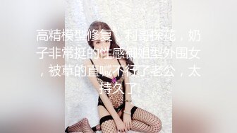 高精模型修复，利哥探花，奶子非常挺的性感御姐型外围女，被草的直喊不行了老公，太持久了