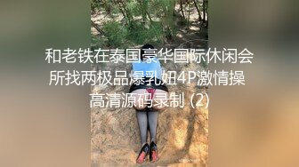 和老铁在泰国豪华国际休闲会所找两极品爆乳妞4P激情操 高清源码录制 (2)