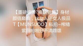 【重磅核弹?稀缺资源】身材颜值巅峰，比女人还女人极品T【MUNSUOO】私拍~榨精紫薇啪啪分不清雌雄