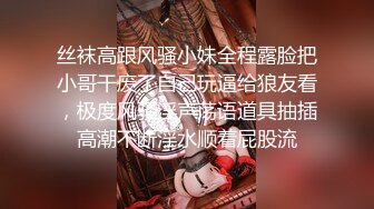 丝袜高跟风骚小妹全程露脸把小哥干废了自己玩逼给狼友看，极度风骚淫声荡语道具抽插高潮不断淫水顺着屁股流