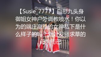 【Susie_7777】自慰九头身御姐女神户外调教喷水！你以为的端庄高雅的女神私下是什么样子的吗？到处发骚求草的母狗而已