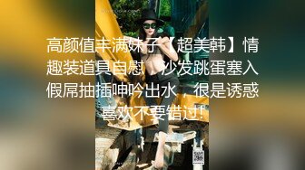 高颜值丰满妹子【超美韩】情趣装道具自慰，沙发跳蛋塞入假屌抽插呻吟出水，很是诱惑喜欢不要错过!