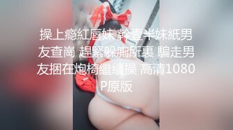 操上瘾紅唇妹 幹壹半妹紙男友查崗 趕緊躲廁所裏 騙走男友捆在炮椅繼續操 高清1080P原版