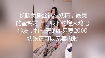  长腿美腿丝袜小妖精，最美的蜜臀之一，线下约炮大鸡吧狼友，打一天的炮只要2000块钱还可以无套内射