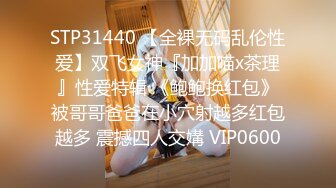 STP31440 【全裸无码乱伦性爱】双飞女神『加加喵x茶理』性爱特辑 《鲍鲍换红包》被哥哥爸爸在小穴射越多红包越多 震撼四人交媾 VIP0600