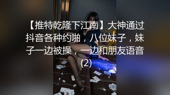 【推特乾隆下江南】大神通过抖音各种约啪，八位妹子，妹子一边被操，一边和朋友语音 (2)