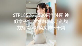 STP18526 3500网约外围 神似章子怡 沙发啪啪吃了药战力持久，娇俏女神被干爽