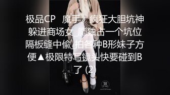 极品CP✅魔手》疯狂大胆坑神躲进商场女_厕独占一个坑位隔板缝中偸_拍各种B形妹子方便▲极限特写镜头快要碰到B了 (2)