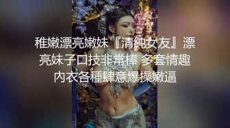 稚嫩漂亮嫩妹『清純女友』漂亮妹子口技非常棒 多套情趣內衣各種肆意爆操嫩逼