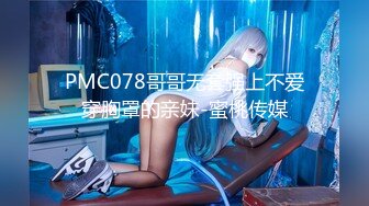 PMC078哥哥无套强上不爱穿胸罩的亲妹-蜜桃传媒