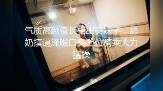 气质高颜值长相甜美妹子，舔奶摸逼深喉口交上位骑乘大力猛操