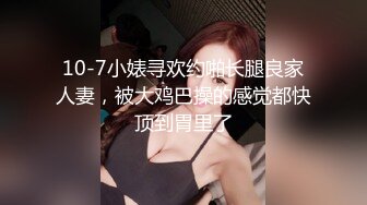 10-7小婊寻欢约啪长腿良家人妻，被大鸡巴操的感觉都快顶到胃里了