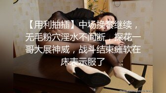 【用利抽插】中场换套继续，无毛粉穴淫水不间断，探花一哥大展神威，战斗结束瘫软在床表示服了