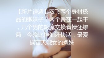 【新片速遞】双飞两个身材极品的嫩妹子，两个叠在一起干，几个男的轮流交换着操还爆菊，今晚比神仙还快活，最爱操苗天淑女的嫩妹