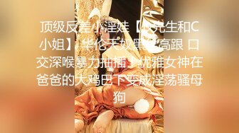 顶级反差小淫娃【D先生和C小姐】 华伦天奴黑丝高跟 口交深喉暴力抽插！优雅女神在爸爸的大鸡巴下变成淫荡骚母狗