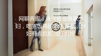  网聊奔现，珠宝行业良家少妇，吃完饭再回酒店操逼，少妇有点抗拒强行扒掉