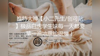 推特大神【小二先生/创可贴】极品白虎学生妹每一天都要草一遍她露脸很嫩！