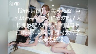 【新速片遞】 ⚡美乳翘臀⚡巨乳极品身材美女你喜欢吗？大长腿反差人妻御姐 美腿肩上扛爆操 呻吟勾魂 身材太棒了艹起来太舒服