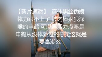 【新片速遞】  连体黑丝伪娘 体力跟不上了 被肉棒狠狠深喉的申鹤 可以再用力点嘛是申鹤从没体验过的感觉这就是要高潮么 