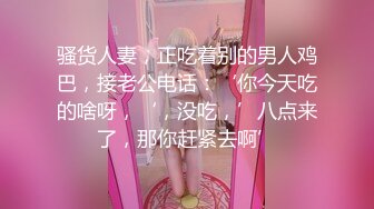 骚货人妻，正吃着别的男人鸡巴，接老公电话：‘你今天吃的啥呀，‘，没吃，’八点来了，那你赶紧去啊’