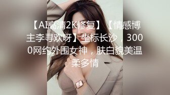 【AI高清2K修复】【情感博主李寻欢呀】坐标长沙，3000网约外围女神，肤白貌美温柔多情