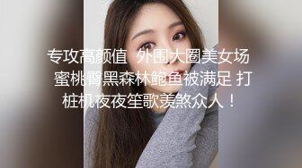 专攻高颜值  外围大圈美女场  蜜桃臀黑森林鲍鱼被满足 打桩机夜夜笙歌羡煞众人！