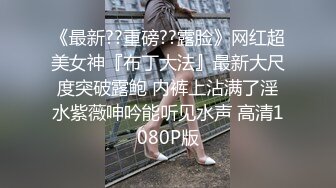 《最新??重磅??露脸》网红超美女神『布丁大法』最新大尺度突破露鲍 内裤上沾满了淫水紫薇呻吟能听见水声 高清1080P版