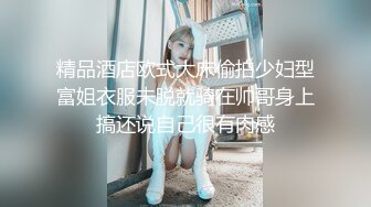 精品酒店欧式大床偷拍少妇型富姐衣服未脱就骑在帅哥身上搞还说自己很有肉感