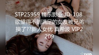 STP25959 精东影业 JD-108 欲望得不到满足的女友被兄弟操了??新人女优 真希波 VIP2209