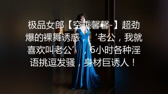 极品女郎【空乘馨馨-】超劲爆的裸舞诱惑，‘老公，我就喜欢叫老公’，6小时各种淫语挑逗发骚，身材巨诱人！