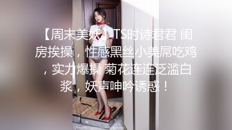 【周末美妖】TS时诗君君 闺房挨操，性感黑丝小美屌吃鸡，实力爆操 菊花连连泛滥白浆，妖声呻吟诱惑！