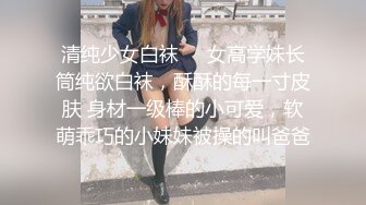 清纯少女白袜❤️女高学妹长筒纯欲白袜，酥酥的每一寸皮肤 身材一级棒的小可爱，软萌乖巧的小妹妹被操的叫爸爸