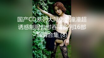 国产CD系列大屌伪娘潼潼超诱惑制服自慰吞精系列16部高清合集 (8)